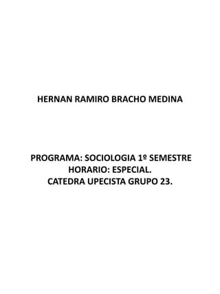 HERNAN RAMIRO BRACHO MEDINA 
PROGRAMA: SOCIOLOGIA 1º SEMESTRE 
HORARIO: ESPECIAL. 
CATEDRA UPECISTA GRUPO 23. 
 