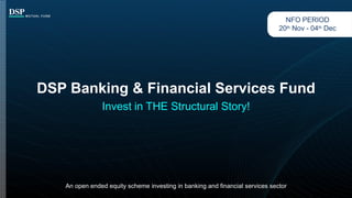 DSP Banking & Financial Services Fund
Invest in THE Structural Story!
An open ended equity scheme investing in banking and financial services sector
NFO PERIOD
20th Nov - 04th Dec
 