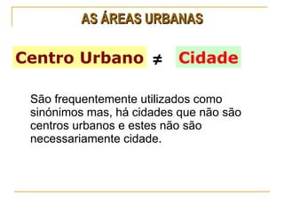 AS ÁREAS URBANAS São frequentemente utilizados como sinónimos mas, há cidades que não são centros urbanos e estes não são necessariamente cidade. Centro Urbano Cidade ≠ 