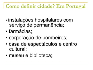 Como definir cidade? Em Portugal •  instalações hospitalares com serviço de permanência; •  farmácias; •  corporação de bombeiros; •  casa de espectáculos e centro cultural; •  museu e biblioteca; 