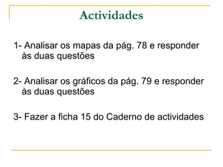Actividades 1- Analisar os mapas da pág. 78 e responder às duas questões 2- Analisar os gráficos da pág. 79 e responder às duas questões 3- Fazer a ficha 15 do Caderno de actividades 