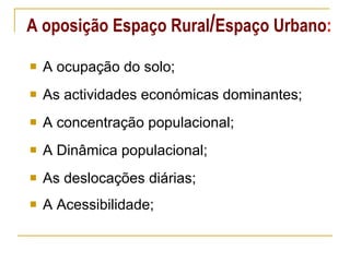 A oposição Espaço Rural / Espaço Urbano : A ocupação do solo; As actividades económicas dominantes; A concentração populacional; A Dinâmica populacional; As deslocações diárias; A Acessibilidade; 