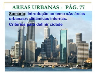 AREAS URBANAS - PÁG. 77
Sumário: Introdução ao tema «As áreas
urbanas»: dinâmicas internas.
Critérios para definir cidade
 