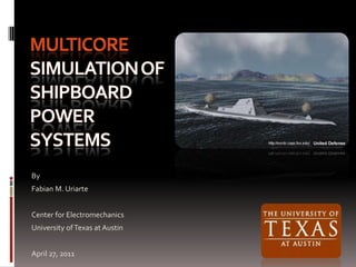 Multicore simulation of shipboard power systems By Fabian M. Uriarte Center for Electromechanics University of Texas at Austin April 27, 2011 
