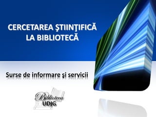 CERCETAREA ŞTIINŢIFICĂ
LA BIBLIOTECĂ

Surse de informare şi servicii

 