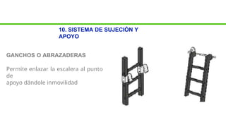 10. SISTEMA DE SUJECIÓN Y
APOYO
GANCHOS O ABRAZADERAS
Permite enlazar la escalera al punto
de
apoyo dándole inmovilidad
 