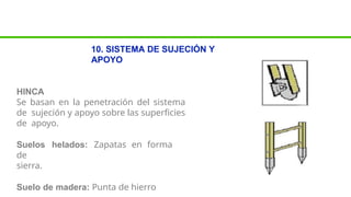 10. SISTEMA DE SUJECIÓN Y
APOYO
HINCA
Se basan en la penetración del sistema
de sujeción y apoyo sobre las superficies
de apoyo.
Suelos helados: Zapatas en forma
de
sierra.
Suelo de madera: Punta de hierro
 