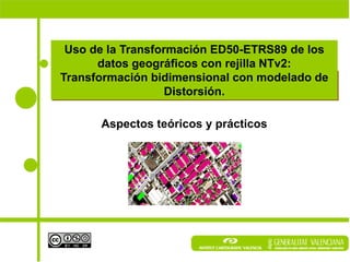 Uso de la Transformación ED50-ETRS89 de los
      datos geográficos con rejilla NTv2:
Transformación bidimensional con modelado de
                   Distorsión.

      Aspectos teóricos y prácticos
 