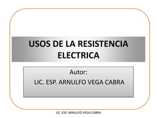 USOS DE LA RESISTENCIA ELECTRICA Autor:  LIC. ESP. ARNULFO VEGA CABRA LIC. ESP. ARNULFO VEGA CABRA 