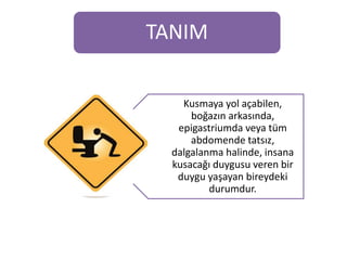 TANIM
Kusmaya yol açabilen,
boğazın arkasında,
epigastriumda veya tüm
abdomende tatsız,
dalgalanma halinde, insana
kusacağı duygusu veren bir
duygu yaşayan bireydeki
durumdur.
 