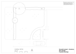 MH
TP
Scale 1:50
0 1000 2000 3000 4000 5000
N
THIS DRAWING IS COPYRIGHT AND MUST NOT BE
REPRODUCED WITHOUT PRIOR CONSENT.
FIGURED DIMENSIONS TO BE USED ONLY. DO
NOT SCALE. SITE DIMENSIONS TO BE CHECKED /
VERIFIED BEFORE WORK IS COMMENCED.
NOTES:
As Existing - Site Plan Domestic project - Amesbury
New garage
Proposal drawings
 