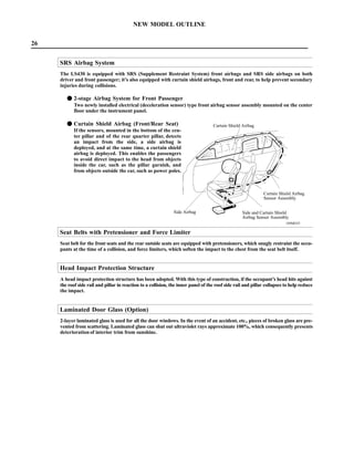 NEW MODEL OUTLINE

26


     SRS Airbag System
     The LS430 is equipped with SRS (Supplement Restraint System) front airbags and SRS side airbags on both
     driver and front passenger; it’s also equipped with curtain shield airbags, front and rear, to help prevent secondary
     injuries during collisions.

        F 2-stage Airbag System for Front Passenger
            Two newly installed electrical (deceleration sensor) type front airbag sensor assembly mounted on the center
            floor under the instrument panel.

        F Curtain Shield Airbag (Front/Rear Seat)                                   Curtain Shield Airbag
            If the sensors, mounted in the bottom of the cen-
            ter pillar and of the rear quarter pillar, detects
            an impact from the side, a side airbag is
            deployed, and at the same time, a curtain shield
            airbag is deployed. This enables the passengers
            to avoid direct impact to the head from objects
            inside the car, such as the pillar garnish, and
            from objects outside the car, such as power poles.



                                                                                                              Curtain Shield Airbag
                                                                                                              Sensor Assembly


                                                               Side Airbag                         Side and Curtain Shield
                                                                                                   Airbag Sensor Assembly
                                                                                                                          189MO35

     Seat Belts with Pretensioner and Force Limiter
     Seat belt for the front seats and the rear outside seats are equipped with pretensioners, which snugly restraint the occu-
     pants at the time of a collision, and force limiters, which soften the impact to the chest from the seat belt itself.


     Head Impact Protection Structure
     A head impact protection structure has been adopted. With this type of construction, if the occupant’s head hits against
     the roof side rail and pillar in reaction to a collision, the inner panel of the roof side rail and pillar collapses to help reduce
     the impact.


     Laminated Door Glass (Option)
     2-layer laminated glass is used for all the door windows. In the event of an accident, etc., pieces of broken glass are pre-
     vented from scattering. Laminated glass can shut out ultraviolet rays approximate 100%, which consequently presents
     deterioration of interior trim from sunshine.
 