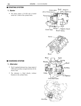 106                                       ENGINE — 1UZ–FE ENGINE

F STARTING SYSTEM
1. Starter
  S The starter output is 2.0 KW and is located
      inside the V–bank of the cylinder block.




F CHARGING SYSTEM
1. Alternator
  S The IC regulated alternator has a large output of
      1200 watts to produce enough electricity for the
      electric load.

  S The alternator is fitted directly (without
      brackets) to the cylinder block.
 