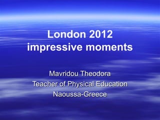 London 2012
impressive moments

    Mavridou Theodora
Teacher of Physical Education
     Naoussa-Greece
 