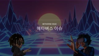 메타버스 이슈
METAVERSE ISSUE
 