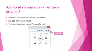 ¿Cómo abro una nueva ventana
privada?
Abrir una nueva ventana privada en blanco
Haz clic en el botón menú
Y a continuación en Nueva Ventana Privada
MENU