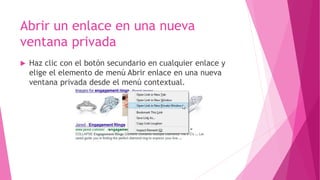 Abrir un enlace en una nueva
ventana privada
Haz clic con el botón secundario en cualquier enlace y
elige el elemento de menú Abrir enlace en una nueva
ventana privada desde el menú contextual.