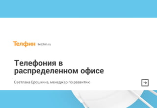 I telphin.ru
Телефония в
распределенном офисе
Светлана Ерошкина, менеджер по развитию
 