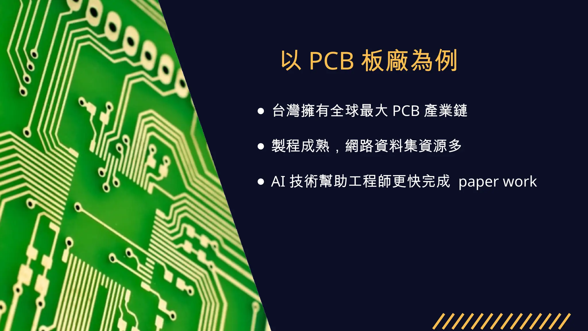 以 PCB 板廠為例
● 台灣擁有全球最大 PCB 產業鏈
● 製程成熟，網路資料集資源多
● AI 技術幫助工程師更快完成 paper work
 
