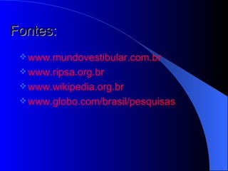 Fontes: www. mundovestibular .com. br www. ripsa . org . br www. wikipedia . org . br www.globo.com/ brasil /pesquisas 