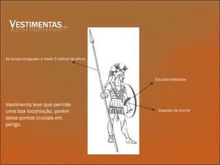 As lanças chegavam a medir 5 metros de altura Escudos redondos Espadas de bronze . Vestimenta leve que permite uma boa locomoção, porém deixa pontos cruciais em perigo. 