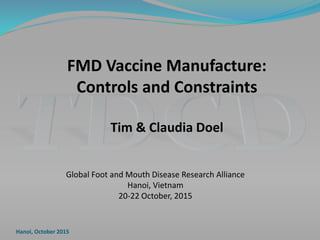 FMD Vaccine Manufacture:
Controls and Constraints
Tim & Claudia Doel
Hanoi, October 2015
Global Foot and Mouth Disease Research Alliance
Hanoi, Vietnam
20-22 October, 2015
 