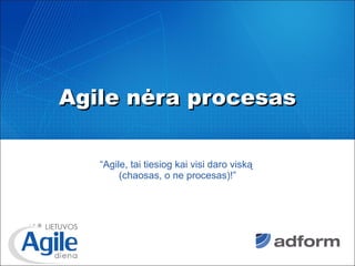 Agile nėra procesas “ Agile, tai tiesiog kai visi daro viską  (chaosas, o ne procesas)!” 