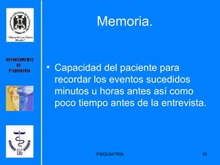 Memoria. Capacidad del paciente para recordar los eventos sucedidos minutos u horas antes así como poco tiempo antes de la entrevista. 