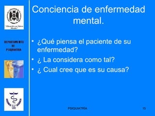 Conciencia de enfermedad mental. ¿Qué piensa el paciente de su enfermedad? ¿ La considera como tal? ¿ Cual cree que es su causa? 