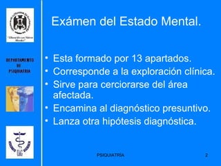 Exámen del Estado Mental. Esta formado por 13 apartados. Corresponde a la exploración clínica. Sirve para cerciorarse del área afectada. Encamina al diagnóstico presuntivo. Lanza otra hipótesis diagnóstica. 