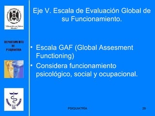 Eje V. Escala de Evaluación Global de su Funcionamiento. Escala GAF (Global Assesment  Functioning) Considera funcionamiento psicológico, social y ocupacional. 