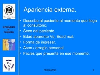 Apariencia externa. Describe al paciente al momento que llega al consultorio. Sexo del paciente. Edad aparente Vs. Edad real. Forma de ingresar. Aseo / arreglo personal. Facies que presenta en ese momento. 