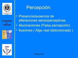 Percepción. Presencia/ausencia de alteraciones sensoperceptivas. Alucinaciones (Falsa percepción) Ilusiones ( Algo real distorsionado ) 