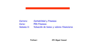 Profesor: CPC Miguel Casusol
UTP
Carrera: Contabilidad y Finanzas
Curso: PED Finanzas
Semana 6: Valuación de bonos y valores financieros
 