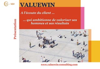 A l’écoute du client …
Présentation
VALUEWIN
… qui ambitionne de valoriser ses
hommes et ses résultats
- V2V
www.valuewin-consulting.com
 