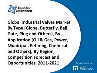 Global Industrial Valves Market
By Type (Globe, Butterfly, Ball,
Gate, Plug and Others), By
Application (Oil & Gas, Power,
Municipal, Refining, Chemical
and Others), By Region,
Competition Forecast and
Opportunities, 2011-2021 Brought to you by:
 