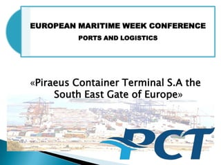 EUROPEAN MARITIME WEEK CONFERENCE
PORTS AND LOGISTICS
«Piraeus Container Terminal S.A the
South East Gate of Europe»
 