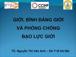 GIỚI, BÌNH ĐẲNG GIỚI
   VÀ PHÒNG CHỐNG
      BẠO LỰC GIỚI

TS. Nguyễn Thị Vân Anh – Sở Y tế Hà Nội
                                          1
 