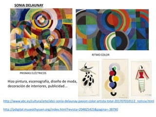 SONIA DELAUNAY
PRISMAS ELÉCTRICOS
RITMO COLOR
Hizo pintura, escenografía, diseño de moda,
decoración de interiores, publicidad...
http://www.abc.es/cultura/arte/abci-sonia-delaunay-pasion-color-artista-total-201707010112_noticia.html
http://pdigital.museothyssen.org/index.html?revista=204825423&pagina=-38790
 