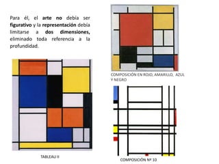 Para él, el arte no debía ser
figurativo y la representación debía
limitarse a dos dimensiones,
eliminado toda referencia a la
profundidad.
COMPOSICIÓN EN ROJO, AMARILLO, AZUL
Y NEGRO
COMPOSICIÓN Nº 10
TABLEAU II
 