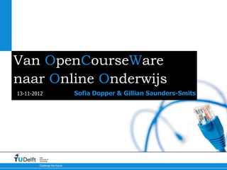 Van OpenCourseWare
naar Online Onderwijs
13-11-2012                     Sofia Dopper & Gillian Saunders-Smits




        Delft
        University of
        Technology

        Challenge the future
 