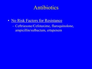 Antibiotics
• No Risk Factors for Resistance
– Ceftriaxone/Cefotaxime, fluroquinolone,
ampicillin/sulbactam, ertapenem
 
