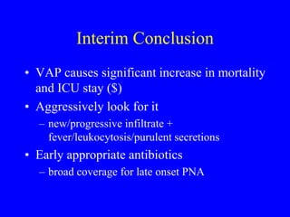 Interim Conclusion
• VAP causes significant increase in mortality
and ICU stay ($)
• Aggressively look for it
– new/progressive infiltrate +
fever/leukocytosis/purulent secretions
• Early appropriate antibiotics
– broad coverage for late onset PNA
 