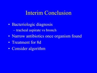 Interim Conclusion
• Bacteriologic diagnosis
– tracheal aspirate vs bronch
• Narrow antibiotics once organism found
• Treatment for 8d
• Consider algorithm
 