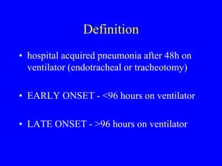 Definition
• hospital acquired pneumonia after 48h on
ventilator (endotracheal or tracheotomy)
• EARLY ONSET - <96 hours on ventilator
• LATE ONSET - >96 hours on ventilator
 
