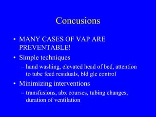 Concusions
• MANY CASES OF VAP ARE
PREVENTABLE!
• Simple techniques
– hand washing, elevated head of bed, attention
to tube feed residuals, bld glc control
• Minimizing interventions
– transfusions, abx courses, tubing changes,
duration of ventilation
 