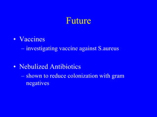 Future
• Vaccines
– investigating vaccine against S.aureus
• Nebulized Antibiotics
– shown to reduce colonization with gram
negatives
 