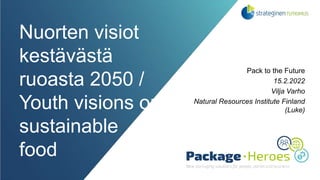 Nuorten visiot
kestävästä
ruoasta 2050 /
Youth visions on
sustainable
food
Pack to the Future
15.2.2022
Vilja Varho
Natural Resources Institute Finland
(Luke)
 