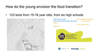 How do the young envision the food transition?
• 123 texts from 15-18 year olds, from six high schools
Vilja Varho (Luke) Minna Kaljonen (Syke)
Kirsi Sonck-Rautio (Åbo Akademi) Roosa Ritola
(Syke)
Anni Savikurki (E2
Research)
 