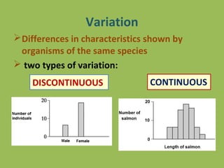 Variation
Differences in characteristics shown by
organisms of the same species
 two types of variation:
DISCONTINUOUS CONTINUOUS
 